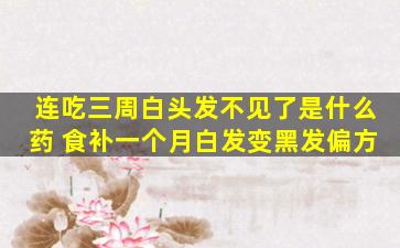 连吃三周白头发不见了是什么药 食补一个月白发变黑发偏方